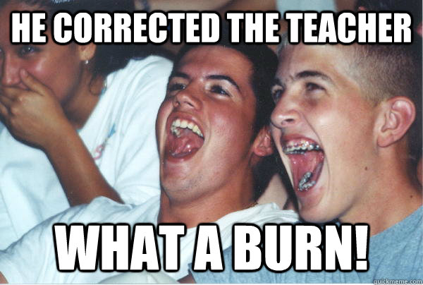 He corrected the teacher What a burn!  - He corrected the teacher What a burn!   Immature High Schoolers