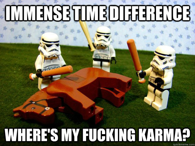 Immense time difference Where's my fucking karma?  Hivemind Beating the Dead Horse