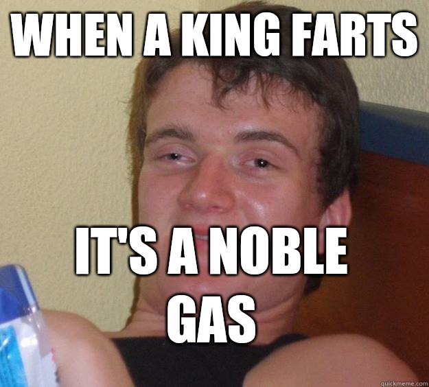When a king farts It's a noble gas  10 Guy
