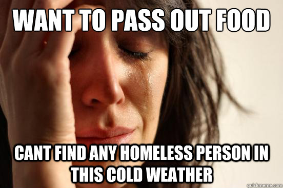 want to pass out food to the homeless cant find any homeless person in this cold weather  First World Problems
