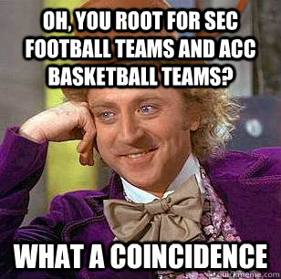 Oh, you root for Sec football teams and acc basketball teams? What a coincidence  Condescending Wonka
