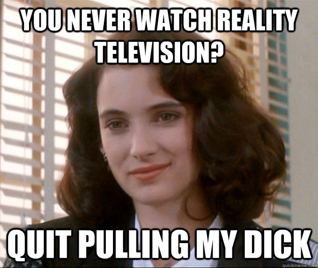 You never watch reality television? quit pulling my dick  