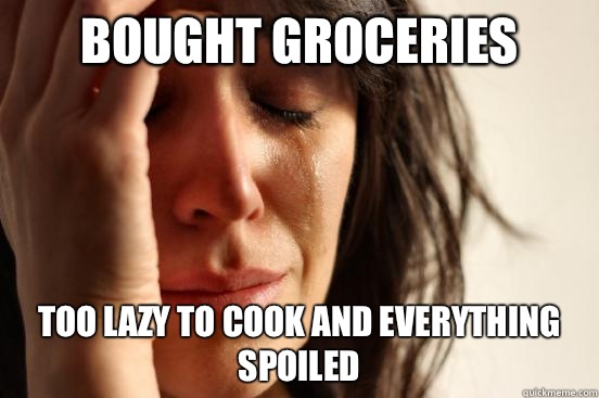 Bought groceries Too lazy to cook and everything spoiled   First World Problems