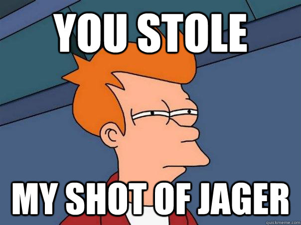 you stole my shot of jager  Futurama Fry