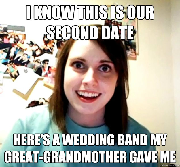 I know this is our second date Here's a wedding band my great-grandmother gave me  Overly Attached Girlfriend