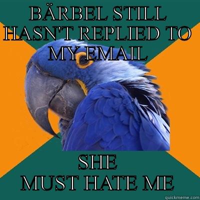 BÄRBEL STILL HASN'T REPLIED TO MY EMAIL SHE MUST HATE ME Paranoid Parrot