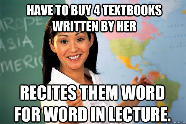 Have to buy 4 textbooks written by her recites them word for word in lecture.  Unhelpful High School Teacher