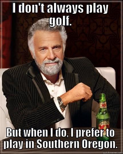 I DON'T ALWAYS PLAY GOLF. BUT WHEN I DO, I PREFER TO PLAY IN SOUTHERN OREGON. The Most Interesting Man In The World