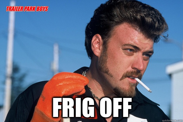  Frig off  Ricky Trailer Park Boys