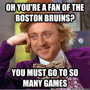 oh you're a fan of the boston bruins? you must go to so many games  Condescending Wonka