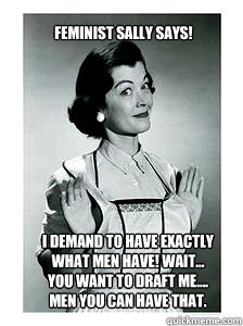 I demand to have exactly 
what men have! Wait... 
you want to draft me.... 
Men you can have that. Feminist Sally Says!  feminist