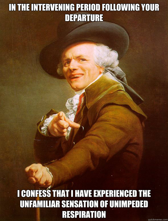 in the intervening period following your departure i confess that i have experienced the unfamiliar sensation of unimpeded respiration  Joseph Ducreux