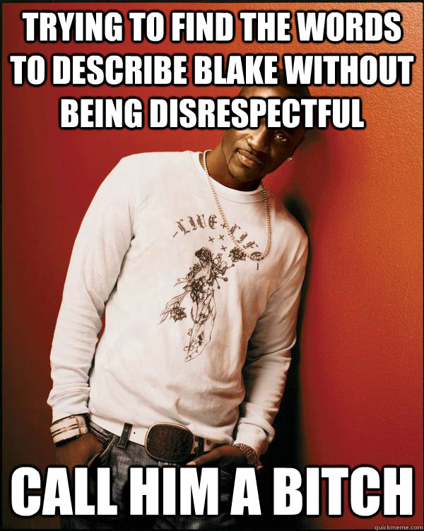 Trying to find the words to describe blake without being disrespectful call him a bitch  Advice Akon