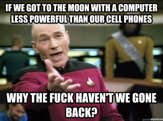 if we got to the moon with a computer less powerful than our cell phones why the fuck haven't we gone back?  Annoyed Picard HD