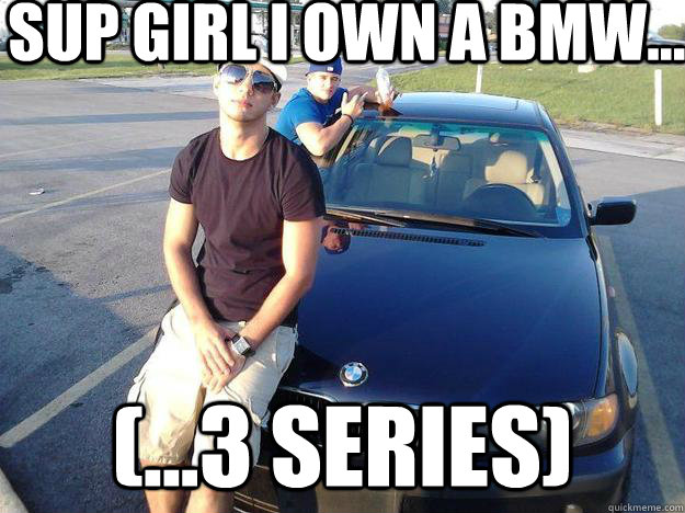 sup girl i own a bmw... (...3 series)  bruno bmw