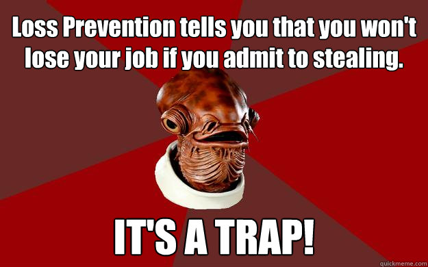 Loss Prevention tells you that you won't lose your job if you admit to stealing. IT'S A TRAP! - Loss Prevention tells you that you won't lose your job if you admit to stealing. IT'S A TRAP!  Admiral Ackbar Relationship Expert