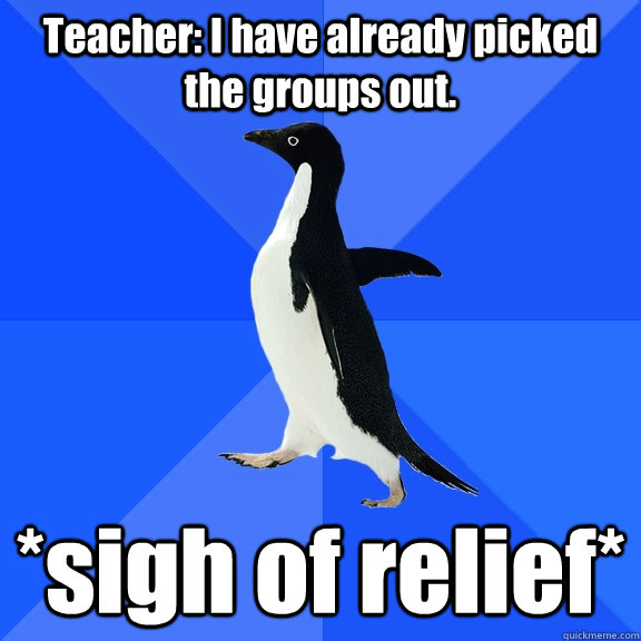 Teacher: I have already picked the groups out. *sigh of relief*  Socially Awkward Penguin