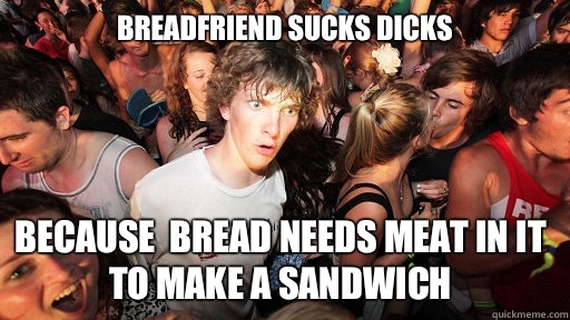 Breadfriend sucks dicks Because  bread needs meat in it to make a sandwich  Sudden Clarity Clarence