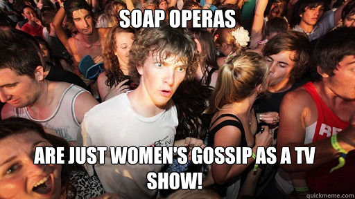 Soap operas are just women's gossip as a TV show!  Sudden Clarity Clarence