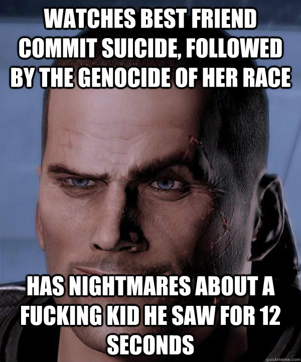 Watches best friend commit suicide, followed by the genocide of her race Has nightmares about a fucking kid he saw for 12 seconds  Scumbag shepard