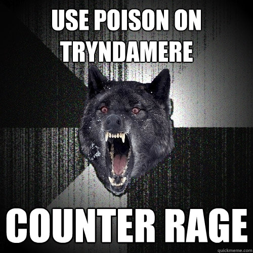 Use poison on Tryndamere COUNTER RAGE  Insanity Wolf
