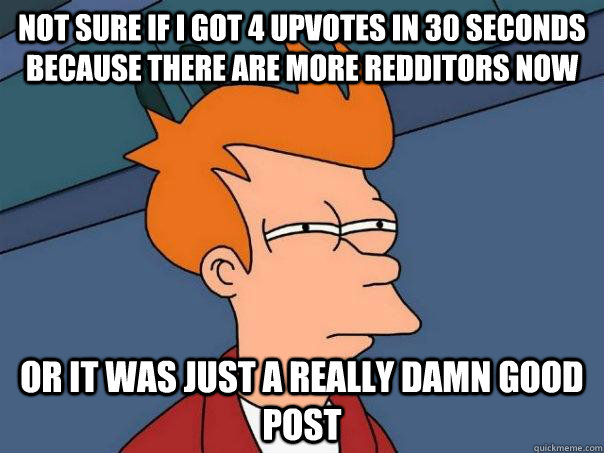 not sure if i got 4 upvotes in 30 seconds because there are more redditors now or it was just a really damn good post  Futurama Fry