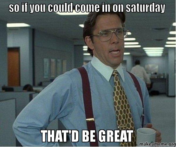 SO IF YOU COULD COME IN ON SATURDAY  Misc