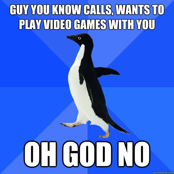 Guy you know calls, wants to play video games with you Oh god no  Socially Awkward Penguin
