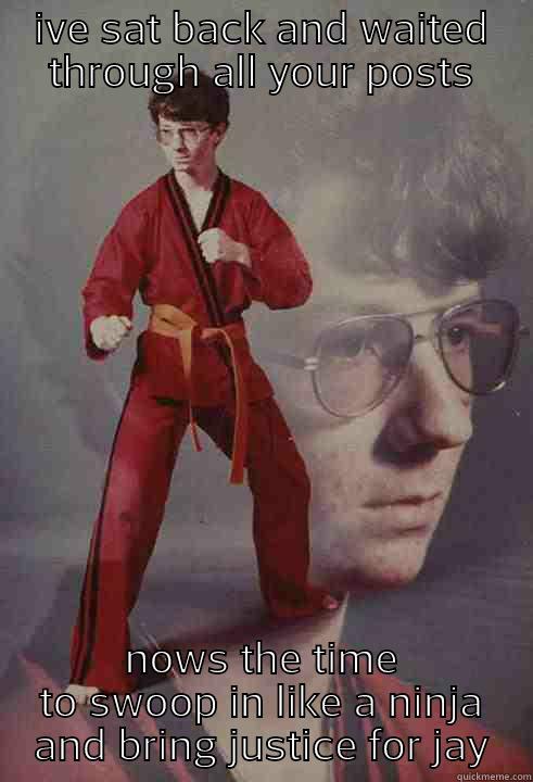 IVE SAT BACK AND WAITED THROUGH ALL YOUR POSTS NOWS THE TIME TO SWOOP IN LIKE A NINJA AND BRING JUSTICE FOR JAY Karate Kyle