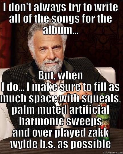 Douche Lead Guitarist  - I DON'T ALWAYS TRY TO WRITE ALL OF THE SONGS FOR THE ALBUM... BUT, WHEN I DO... I MAKE SURE TO FILL AS MUCH SPACE WITH SQUEALS, PALM MUTED ARTIFICIAL HARMONIC SWEEPS AND OVER PLAYED ZAKK WYLDE B.S. AS POSSIBLE The Most Interesting Man In The World