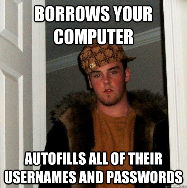 Borrows your computer Autofills all of their usernames and passwords  Scumbag Steve