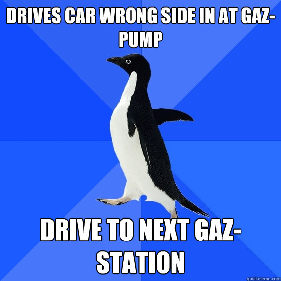 Drives car wrong side in at gaz-pump Drive to next gaz-station  Socially Awkward Penguin