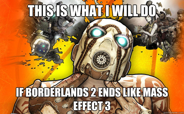 This is what I will do  If borderlands 2 ends like mass effect 3  