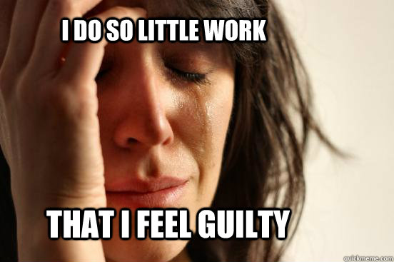 I do so little work that i feel guilty  First World Problems
