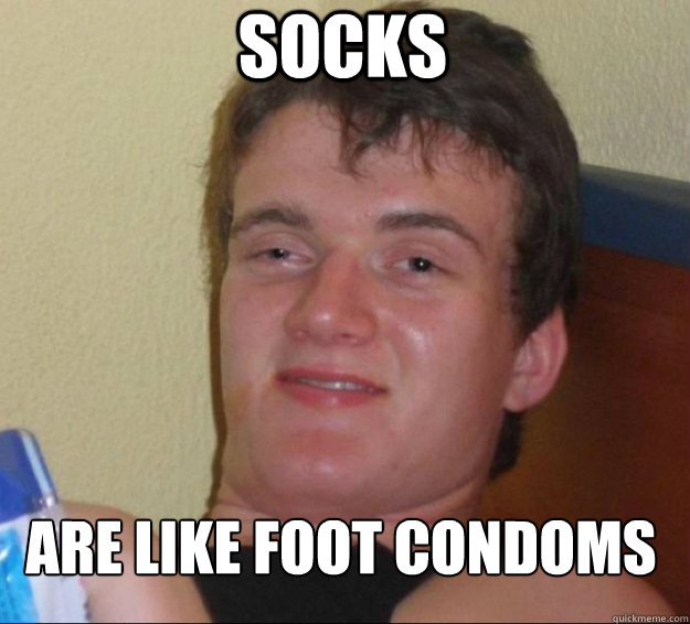 Socks are like foot condoms  10guy