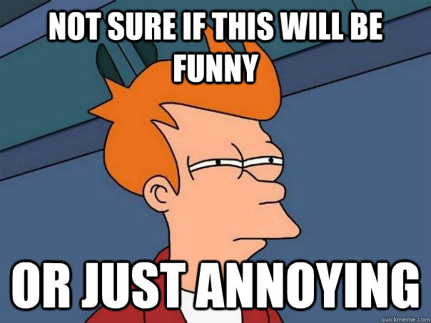 Not sure if this will be funny Or just annoying  Futurama Fry