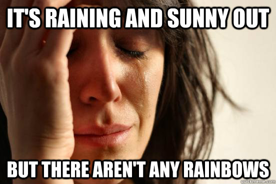 It's raining and sunny out But there aren't any rainbows  First World Problems