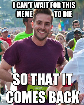 I can't wait for this meme                 to die SO THAT IT
COMES BACK  Ridiculously photogenic guy