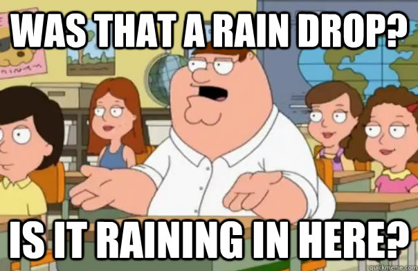 Was that a rain drop? Is it raining in here? - Was that a rain drop? Is it raining in here?  Who Cares Peter