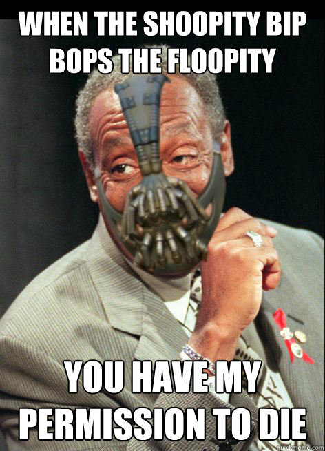 When the shoopity bip bops the floopity You have my permission to die  
