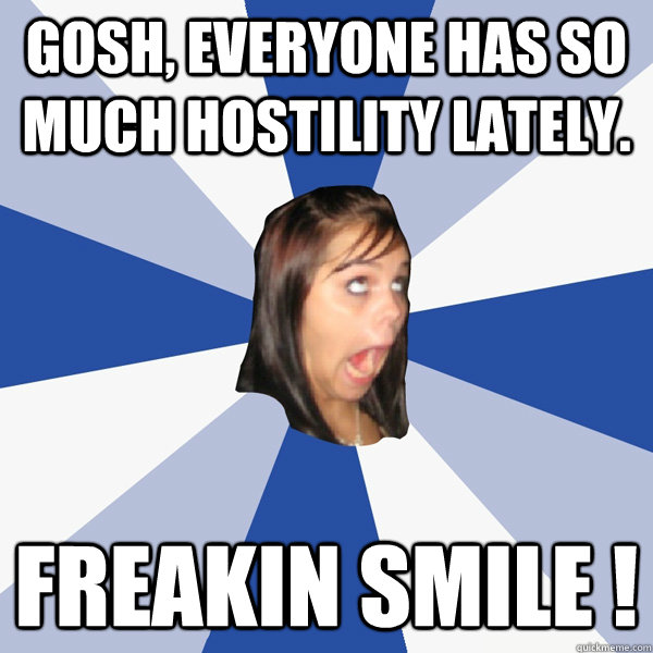 Gosh, everyone has so much hostility lately. FREAKIN SMILE ! - Gosh, everyone has so much hostility lately. FREAKIN SMILE !  Annoying Facebook Girl