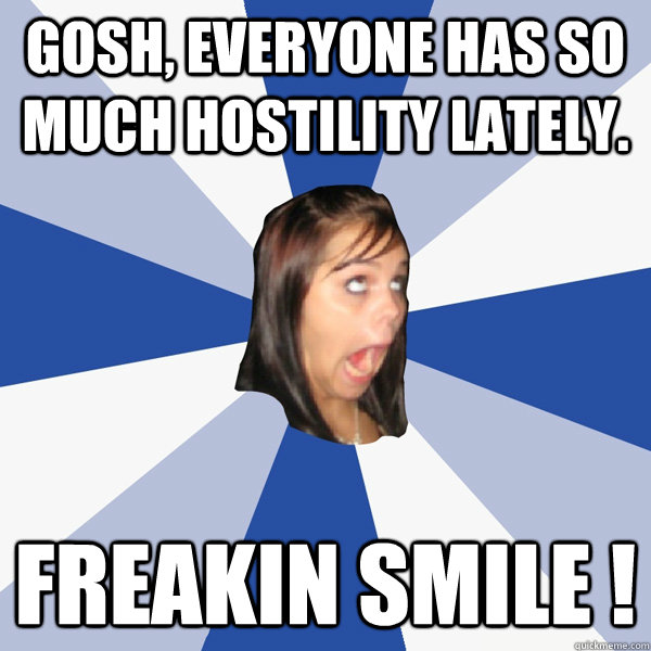 Gosh, everyone has so much hostility lately. FREAKIN SMILE !  Annoying Facebook Girl