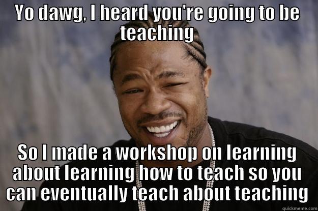 teaching 101 - YO DAWG, I HEARD YOU'RE GOING TO BE TEACHING SO I MADE A WORKSHOP ON LEARNING ABOUT LEARNING HOW TO TEACH SO YOU CAN EVENTUALLY TEACH ABOUT TEACHING Xzibit meme