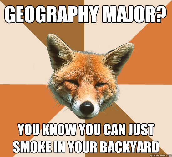 geography major? you know you can just smoke in your backyard  Condescending Fox