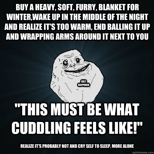 Buy a heavy, soft, furry, blanket for winter,wake up in the middle of the night and realize it's too warm, end balling it up and wrapping arms around it next to you 