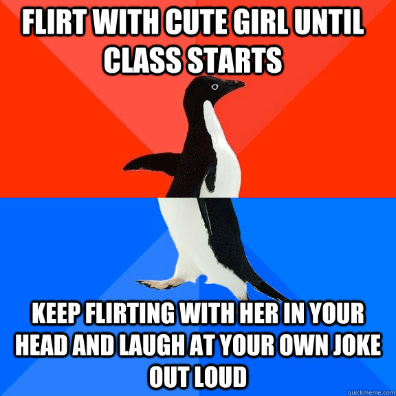Flirt with cute girl until class starts keep flirting with her in your head and laugh at your own joke out loud  Socially Awesome Awkward Penguin
