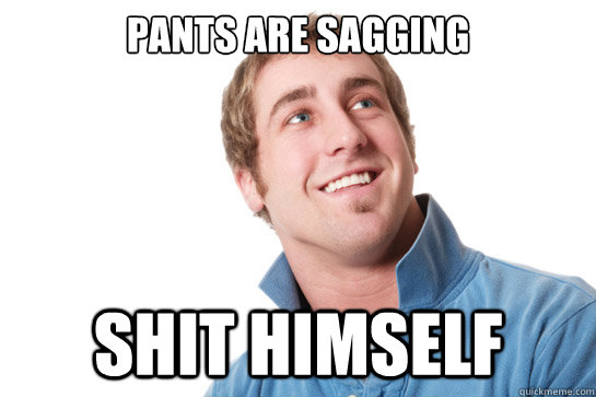Pants are sagging shit himself  Misunderstood D-Bag