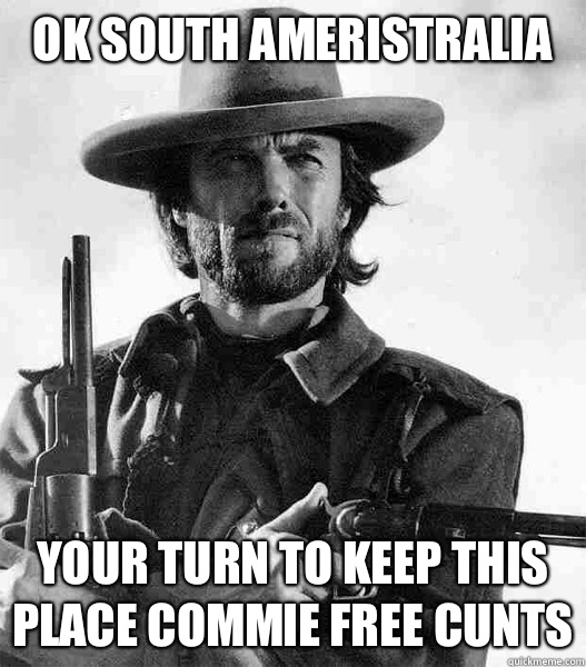 Ok South Ameristralia Your turn to keep this place commie free cunts  