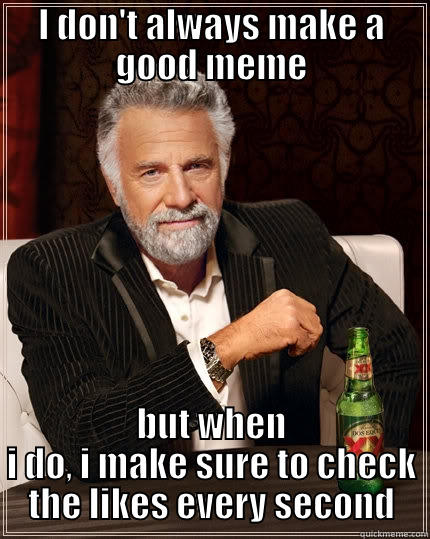 I DON'T ALWAYS MAKE A GOOD MEME BUT WHEN I DO, I MAKE SURE TO CHECK THE LIKES EVERY SECOND The Most Interesting Man In The World