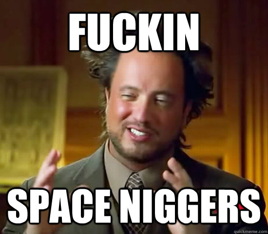 FUCKIN SPACE NIGGERS - FUCKIN SPACE NIGGERS  Ancient Aliens